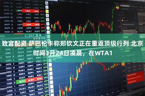 致富配资 萨巴伦卡称郑钦文正在重返顶级行列 北京时间3月24日凌晨，在WTA1