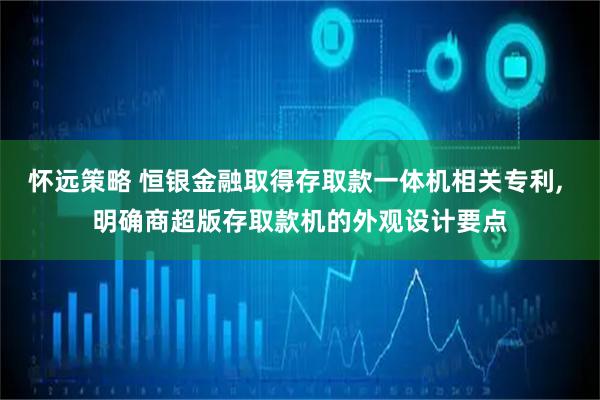 怀远策略 恒银金融取得存取款一体机相关专利, 明确商超版存取款机的外观设计要点